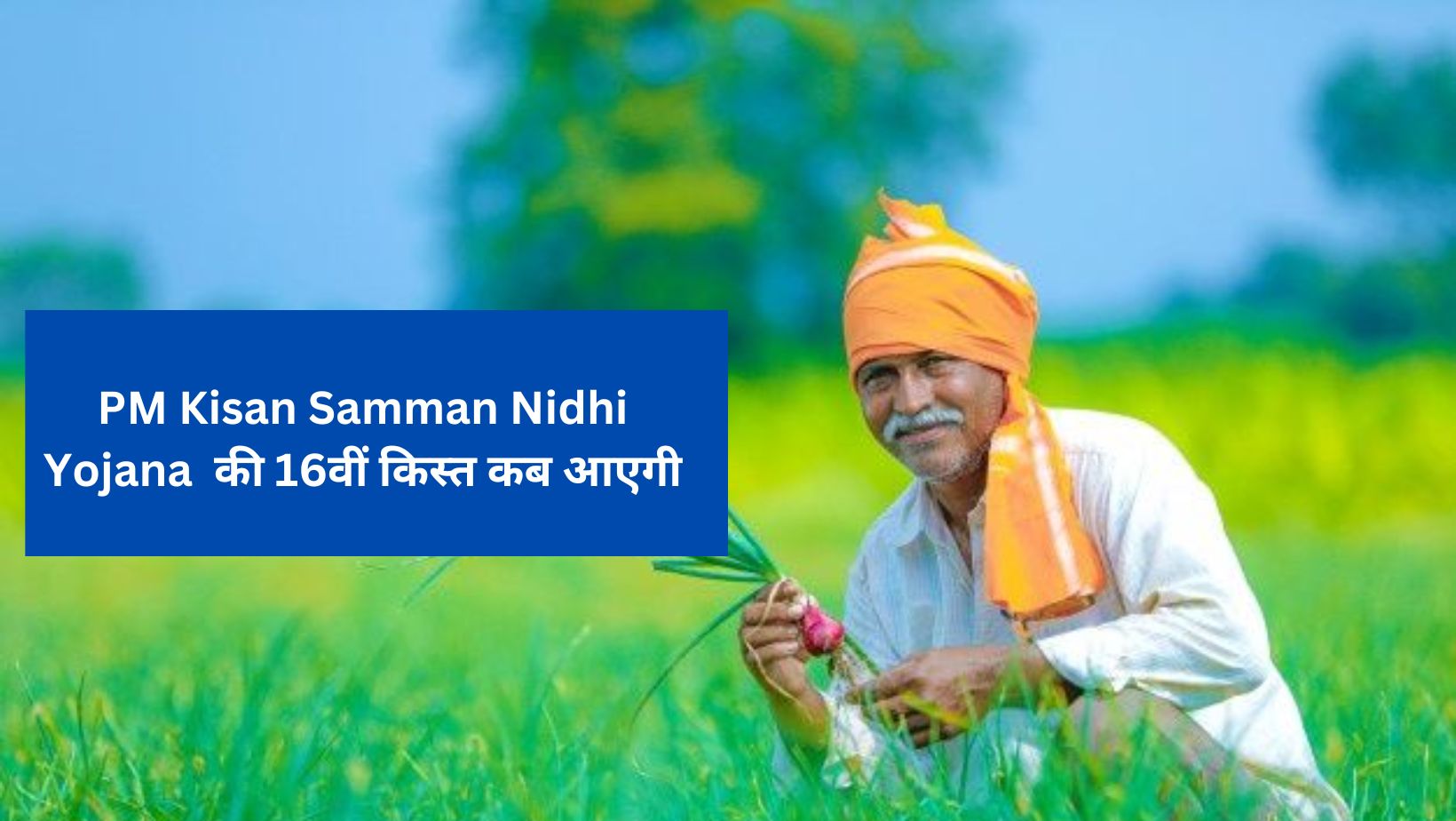 PM Kisan Samman Nidhi Yojana की 16वीं किस्त कब आएगी